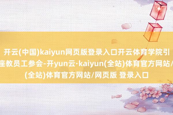 开云(中国)kaiyun网页版登录入口开云体育学院引导班子成员和举座教员工参会-开yun云·kaiyun(全站)体育官方网站/网页版 登录入口