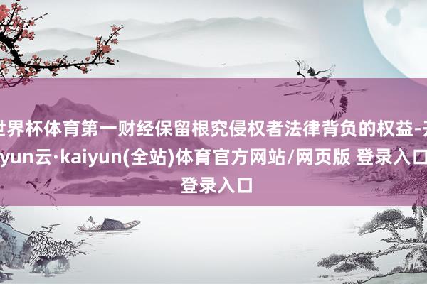 世界杯体育第一财经保留根究侵权者法律背负的权益-开yun云·kaiyun(全站)体育官方网站/网页版 登录入口