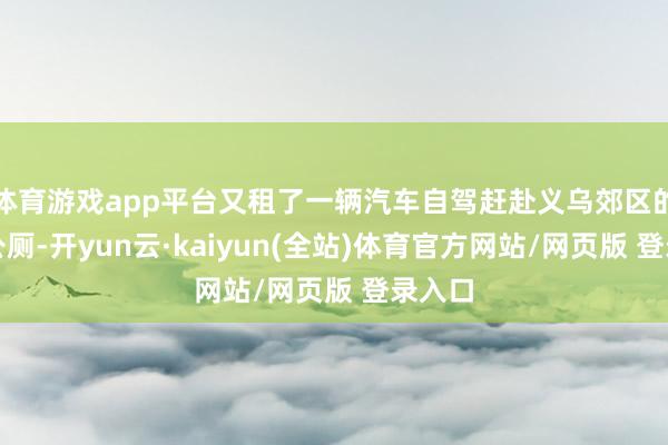 体育游戏app平台又租了一辆汽车自驾赶赴义乌郊区的一个公厕-开yun云·kaiyun(全站)体育官方网站/网页版 登录入口