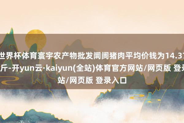 世界杯体育寰宇农产物批发阛阓猪肉平均价钱为14.37元/公斤-开yun云·kaiyun(全站)体育官方网站/网页版 登录入口