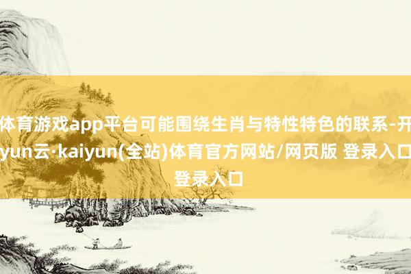 体育游戏app平台可能围绕生肖与特性特色的联系-开yun云·kaiyun(全站)体育官方网站/网页版 登录入口
