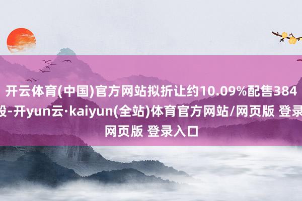 开云体育(中国)官方网站拟折让约10.09%配售3840万股-开yun云·kaiyun(全站)体育官方网站/网页版 登录入口