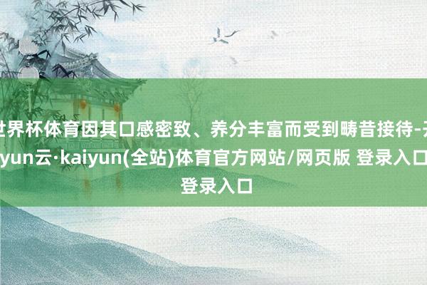 世界杯体育因其口感密致、养分丰富而受到畴昔接待-开yun云·kaiyun(全站)体育官方网站/网页版 登录入口