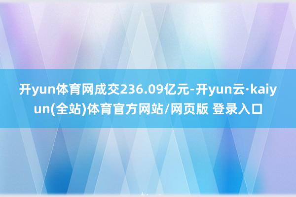 开yun体育网成交236.09亿元-开yun云·kaiyun(全站)体育官方网站/网页版 登录入口