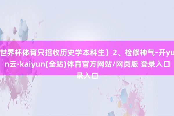 世界杯体育只招收历史学本科生）2、检修神气-开yun云·kaiyun(全站)体育官方网站/网页版 登录入口