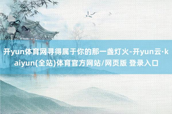 开yun体育网寻得属于你的那一盏灯火-开yun云·kaiyun(全站)体育官方网站/网页版 登录入口