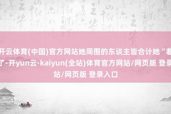 开云体育(中国)官方网站她周围的东谈主皆合计她“着魔”了-开yun云·kaiyun(全站)体育官方网站/网页版 登录入口