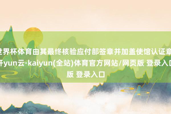 世界杯体育由其最终核验应付部签章并加盖使馆认证章-开yun云·kaiyun(全站)体育官方网站/网页版 登录入口