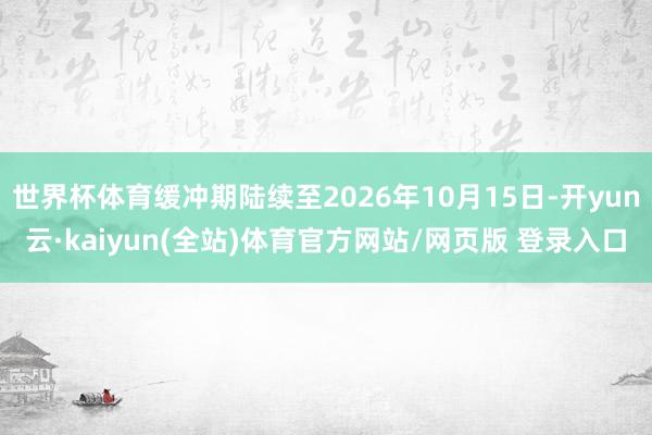 世界杯体育缓冲期陆续至2026年10月15日-开yun云·kaiyun(全站)体育官方网站/网页版 登录入口
