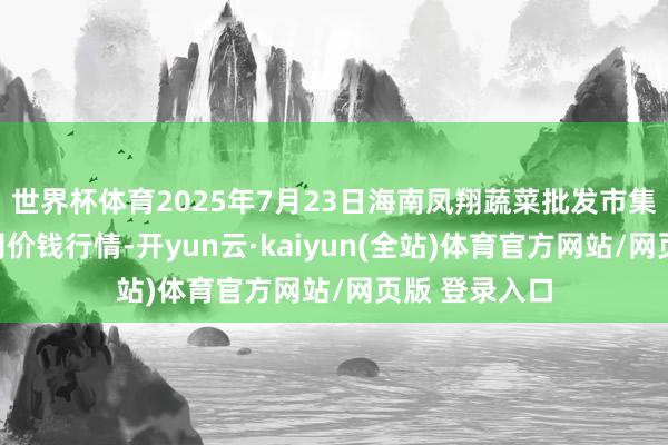 世界杯体育2025年7月23日海南凤翔蔬菜批发市集管理有限公司价钱行情-开yun云·kaiyun(全站)体育官方网站/网页版 登录入口