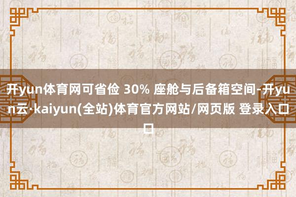 开yun体育网可省俭 30% 座舱与后备箱空间-开yun云·kaiyun(全站)体育官方网站/网页版 登录入口