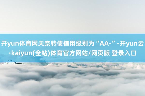 开yun体育网天奈转债信用级别为“AA-”-开yun云·kaiyun(全站)体育官方网站/网页版 登录入口