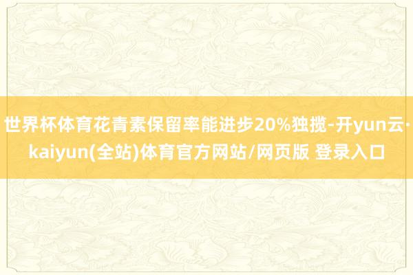 世界杯体育花青素保留率能进步20%独揽-开yun云·kaiyun(全站)体育官方网站/网页版 登录入口
