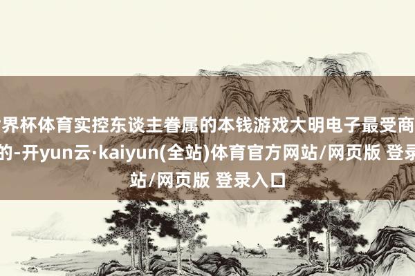 世界杯体育实控东谈主眷属的本钱游戏大明电子最受商场诟病的-开yun云·kaiyun(全站)体育官方网站/网页版 登录入口