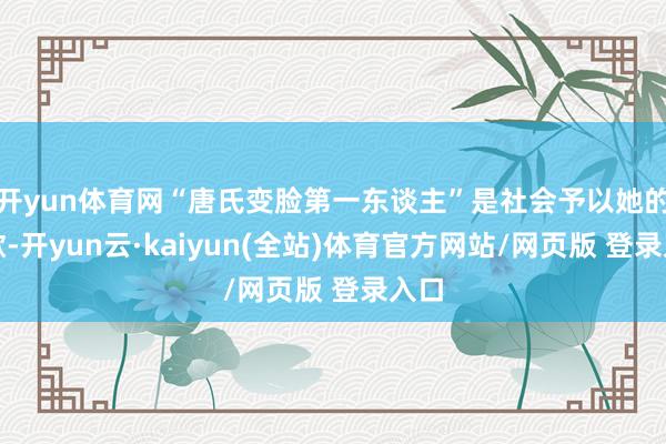 开yun体育网“唐氏变脸第一东谈主”是社会予以她的讴歌-开yun云·kaiyun(全站)体育官方网站/网页版 登录入口