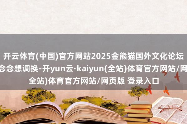 开云体育(中国)官方网站2025金熊猫国外文化论坛将开启强烈的念念想调换-开yun云·kaiyun(全站)体育官方网站/网页版 登录入口
