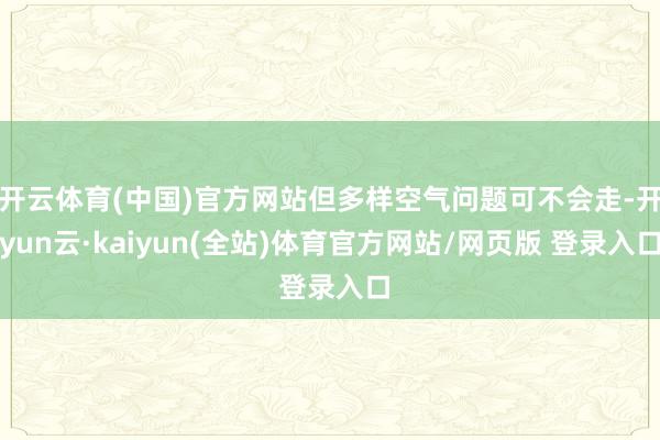 开云体育(中国)官方网站但多样空气问题可不会走-开yun云·kaiyun(全站)体育官方网站/网页版 登录入口