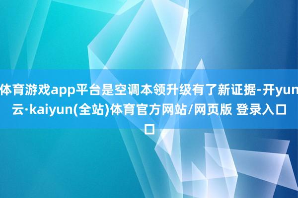 体育游戏app平台是空调本领升级有了新证据-开yun云·kaiyun(全站)体育官方网站/网页版 登录入口