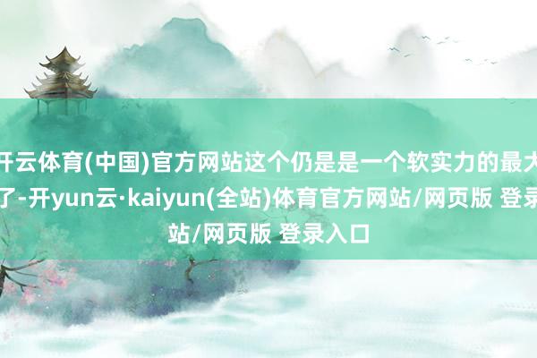 开云体育(中国)官方网站这个仍是是一个软实力的最大展现了-开yun云·kaiyun(全站)体育官方网站/网页版 登录入口