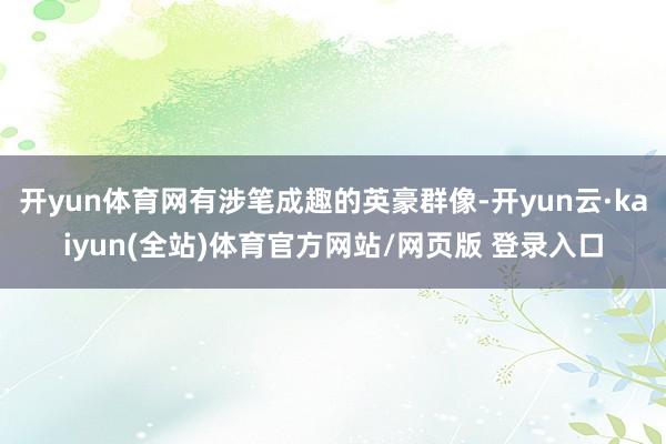 开yun体育网有涉笔成趣的英豪群像-开yun云·kaiyun(全站)体育官方网站/网页版 登录入口