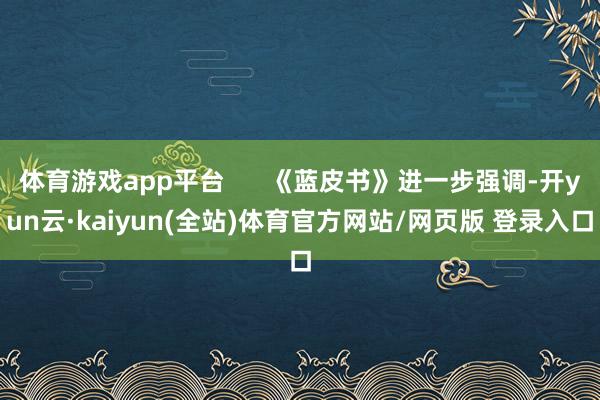 体育游戏app平台      《蓝皮书》进一步强调-开yun云·kaiyun(全站)体育官方网站/网页版 登录入口