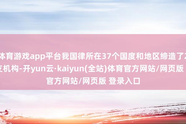 体育游戏app平台我国律所在37个国度和地区缔造了207家分支机构-开yun云·kaiyun(全站)体育官方网站/网页版 登录入口