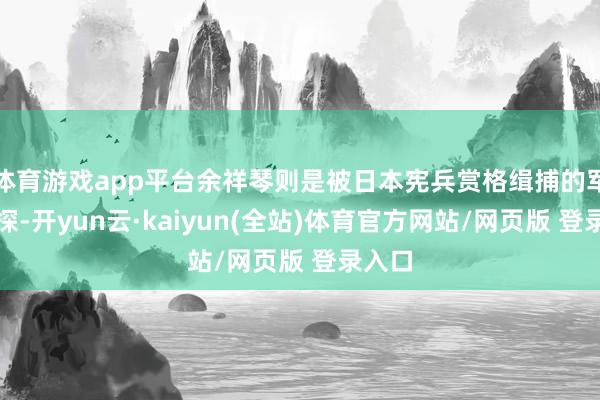 体育游戏app平台余祥琴则是被日本宪兵赏格缉捕的军统密探-开yun云·kaiyun(全站)体育官方网站/网页版 登录入口