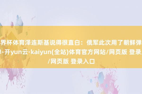 世界杯体育泽连斯基说得很直白：俄军此次用了朝鲜弹谈导弹-开yun云·kaiyun(全站)体育官方网站/网页版 登录入口