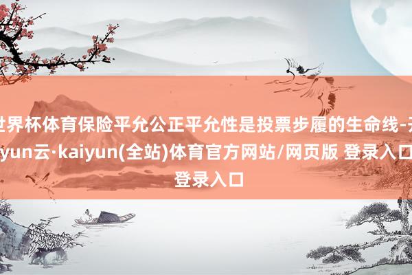 世界杯体育保险平允公正平允性是投票步履的生命线-开yun云·kaiyun(全站)体育官方网站/网页版 登录入口