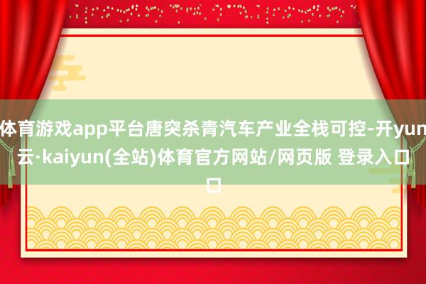体育游戏app平台唐突杀青汽车产业全栈可控-开yun云·kaiyun(全站)体育官方网站/网页版 登录入口