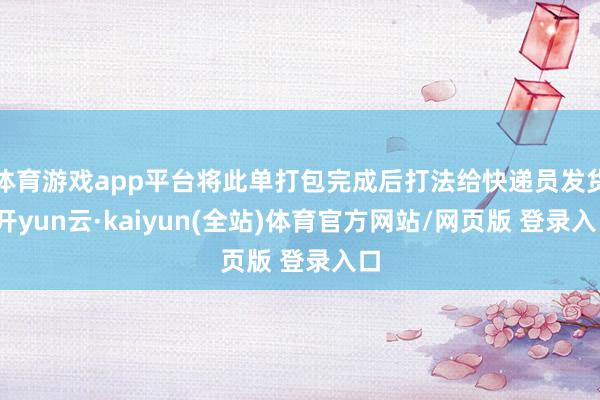 体育游戏app平台将此单打包完成后打法给快递员发货-开yun云·kaiyun(全站)体育官方网站/网页版 登录入口