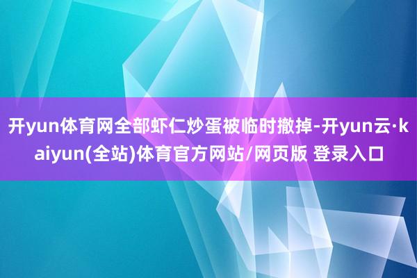 开yun体育网全部虾仁炒蛋被临时撤掉-开yun云·kaiyun(全站)体育官方网站/网页版 登录入口
