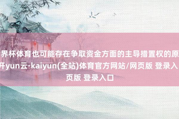 世界杯体育也可能存在争取资金方面的主导措置权的原因-开yun云·kaiyun(全站)体育官方网站/网页版 登录入口