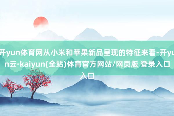 开yun体育网从小米和苹果新品呈现的特征来看-开yun云·kaiyun(全站)体育官方网站/网页版 登录入口
