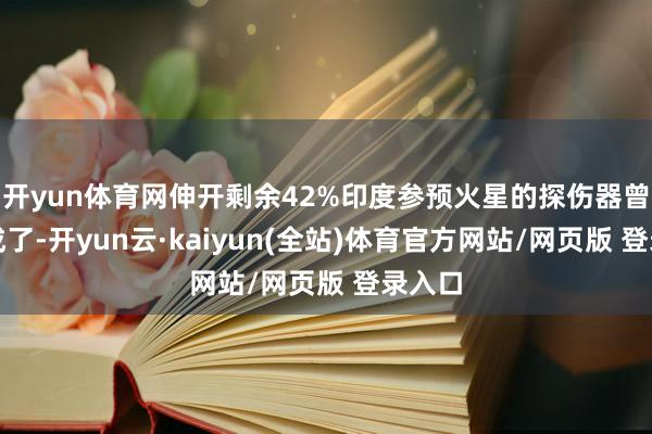 开yun体育网伸开剩余42%印度参预火星的探伤器曾经完成了-开yun云·kaiyun(全站)体育官方网站/网页版 登录入口