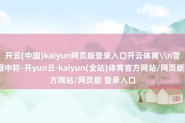 开云(中国)kaiyun网页版登录入口开云体育\n警方5日通报中称-开yun云·kaiyun(全站)体育官方网站/网页版 登录入口