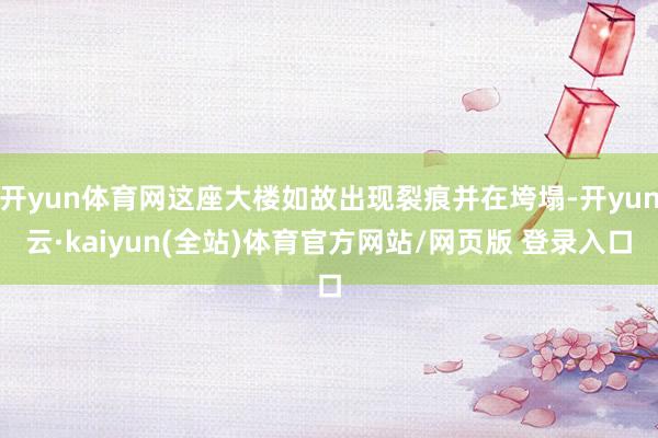 开yun体育网这座大楼如故出现裂痕并在垮塌-开yun云·kaiyun(全站)体育官方网站/网页版 登录入口