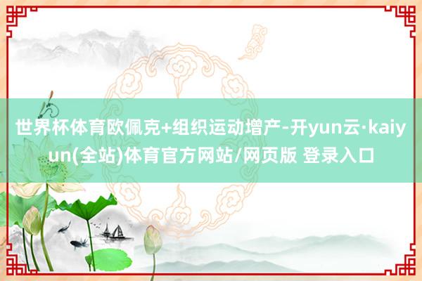 世界杯体育欧佩克+组织运动增产-开yun云·kaiyun(全站)体育官方网站/网页版 登录入口