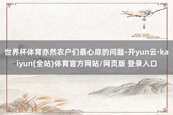 世界杯体育亦然农户们最心扉的问题-开yun云·kaiyun(全站)体育官方网站/网页版 登录入口