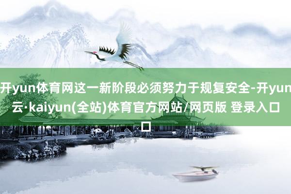 开yun体育网这一新阶段必须努力于规复安全-开yun云·kaiyun(全站)体育官方网站/网页版 登录入口