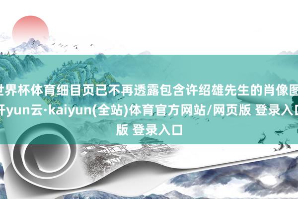 世界杯体育细目页已不再透露包含许绍雄先生的肖像图-开yun云·kaiyun(全站)体育官方网站/网页版 登录入口