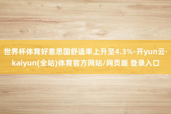 世界杯体育好意思国舒适率上升至4.3%-开yun云·kaiyun(全站)体育官方网站/网页版 登录入口