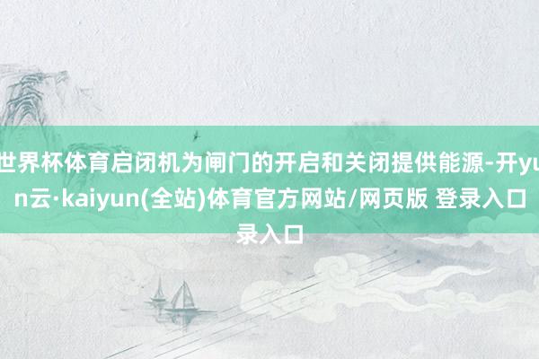 世界杯体育启闭机为闸门的开启和关闭提供能源-开yun云·kaiyun(全站)体育官方网站/网页版 登录入口