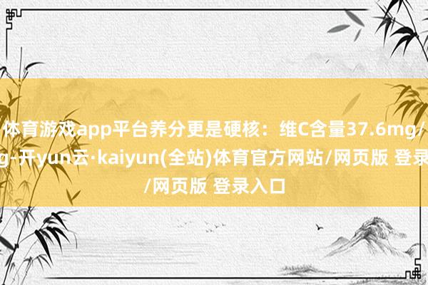 体育游戏app平台养分更是硬核：维C含量37.6mg/100g-开yun云·kaiyun(全站)体育官方网站/网页版 登录入口