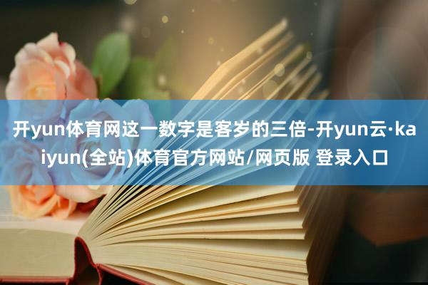 开yun体育网这一数字是客岁的三倍-开yun云·kaiyun(全站)体育官方网站/网页版 登录入口