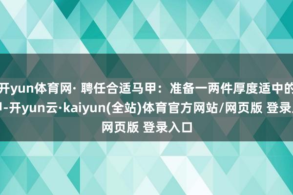 开yun体育网· 聘任合适马甲：准备一两件厚度适中的马甲-开yun云·kaiyun(全站)体育官方网站/网页版 登录入口