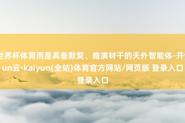 世界杯体育而是具备默契、推演材干的天外智能体-开yun云·kaiyun(全站)体育官方网站/网页版 登录入口