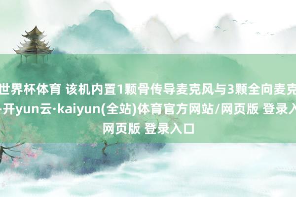 世界杯体育 该机内置1颗骨传导麦克风与3颗全向麦克风-开yun云·kaiyun(全站)体育官方网站/网页版 登录入口