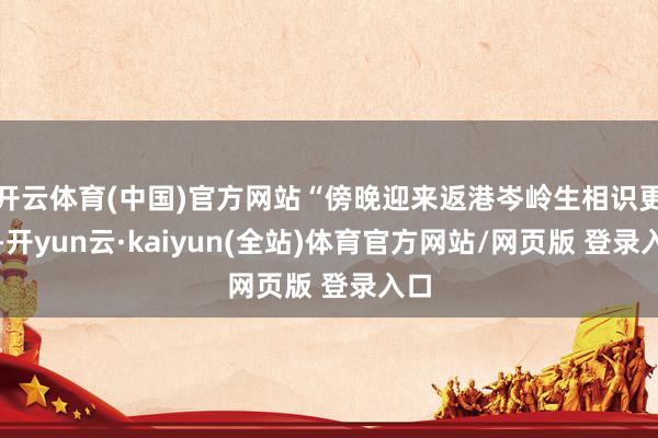 开云体育(中国)官方网站“傍晚迎来返港岑岭生相识更好-开yun云·kaiyun(全站)体育官方网站/网页版 登录入口