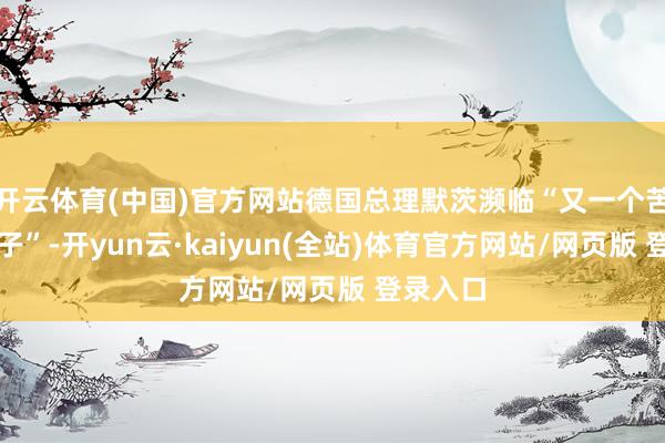 开云体育(中国)官方网站德国总理默茨濒临“又一个苦难的日子”-开yun云·kaiyun(全站)体育官方网站/网页版 登录入口